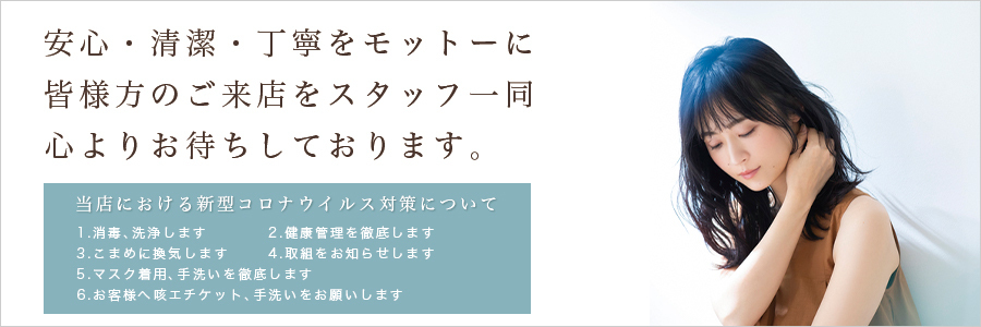 安心・清潔・丁寧をモットーに皆様方のご来店をスタッフ一同心よりお待ちしております。